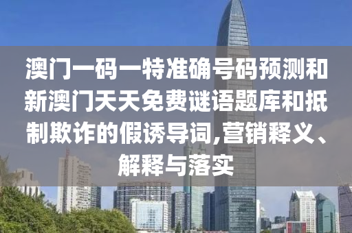 澳門一碼一特準確號碼預測和新澳門天天免費謎語題庫和抵制欺詐的假誘導詞,營銷釋義、解釋與落實